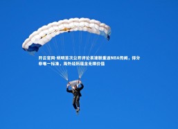 开云官网-姚明首次公开评论易建联重返NBA传闻，得分非唯一标准，海外经历蕴含无限价值