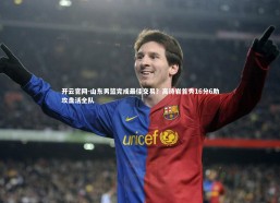 开云官网-山东男篮完成最佳交易？高诗岩首秀16分6助攻盘活全队