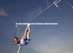 开云官网-陕西航运主场力克河南建业 联赛积分榜持续攀升