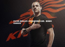 开云官网-曼联自去年二月以来首度英超三连胜，重振雄风迎战新征程