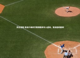 开云官网-苦战六场终于取得胜利令人感动，苦战后的胜利