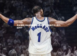 开云官网-CBA全明星投票争议再燃，一场未打之人曾力压MVP