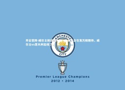 开云官网-威尔士挑战意大利，胜负悬念引发万般期待，威尔士vs意大利出线了吗