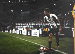 开云官网-拿不拿分：国际米兰对阵尤文图斯，国际米兰对尤文图斯比分专家推荐