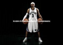 开云官网-伊万科维奇告别中国国家男子足球队主教练职位