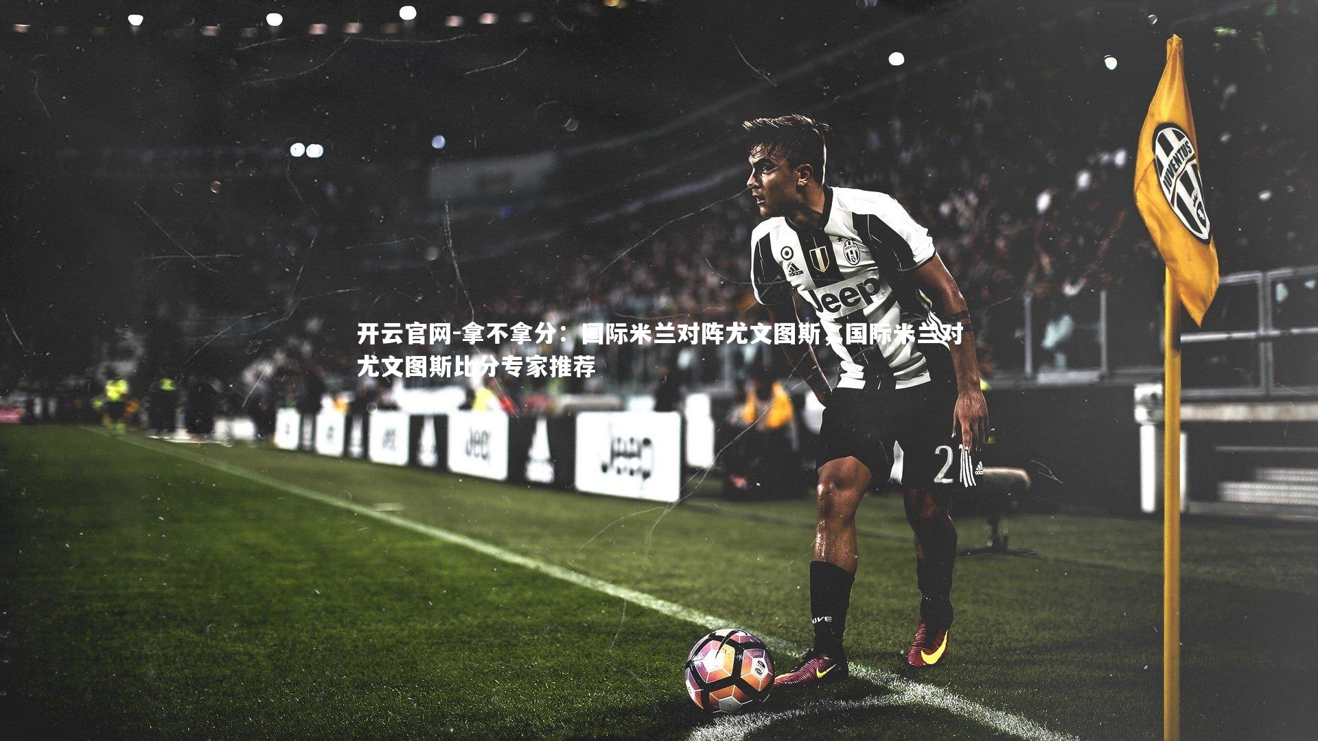 开云官网-拿不拿分：国际米兰对阵尤文图斯，国际米兰对尤文图斯比分专家推荐