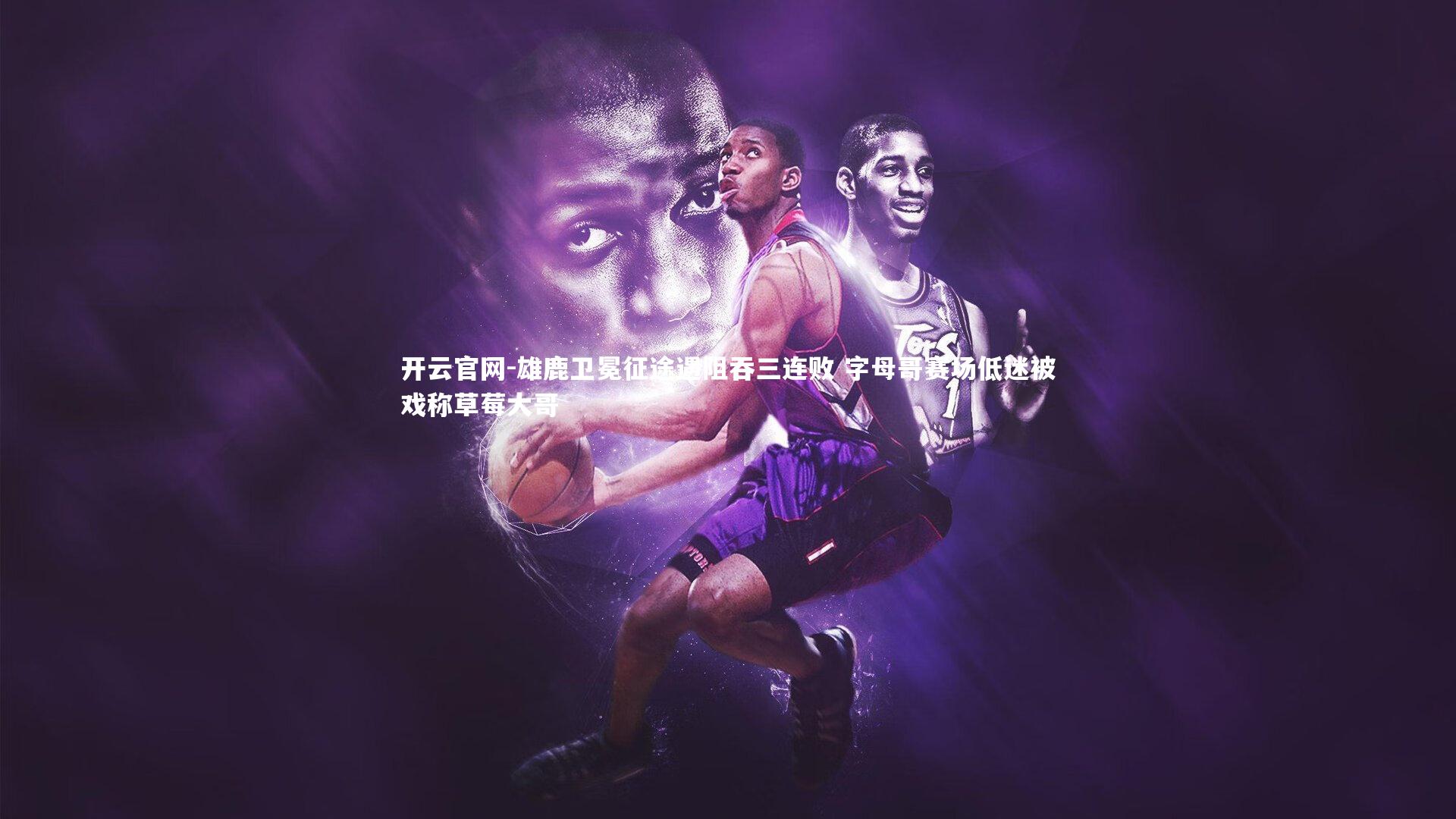 雄鹿卫冕征途遇阻吞三连败 字母哥赛场低迷被戏称草莓大哥