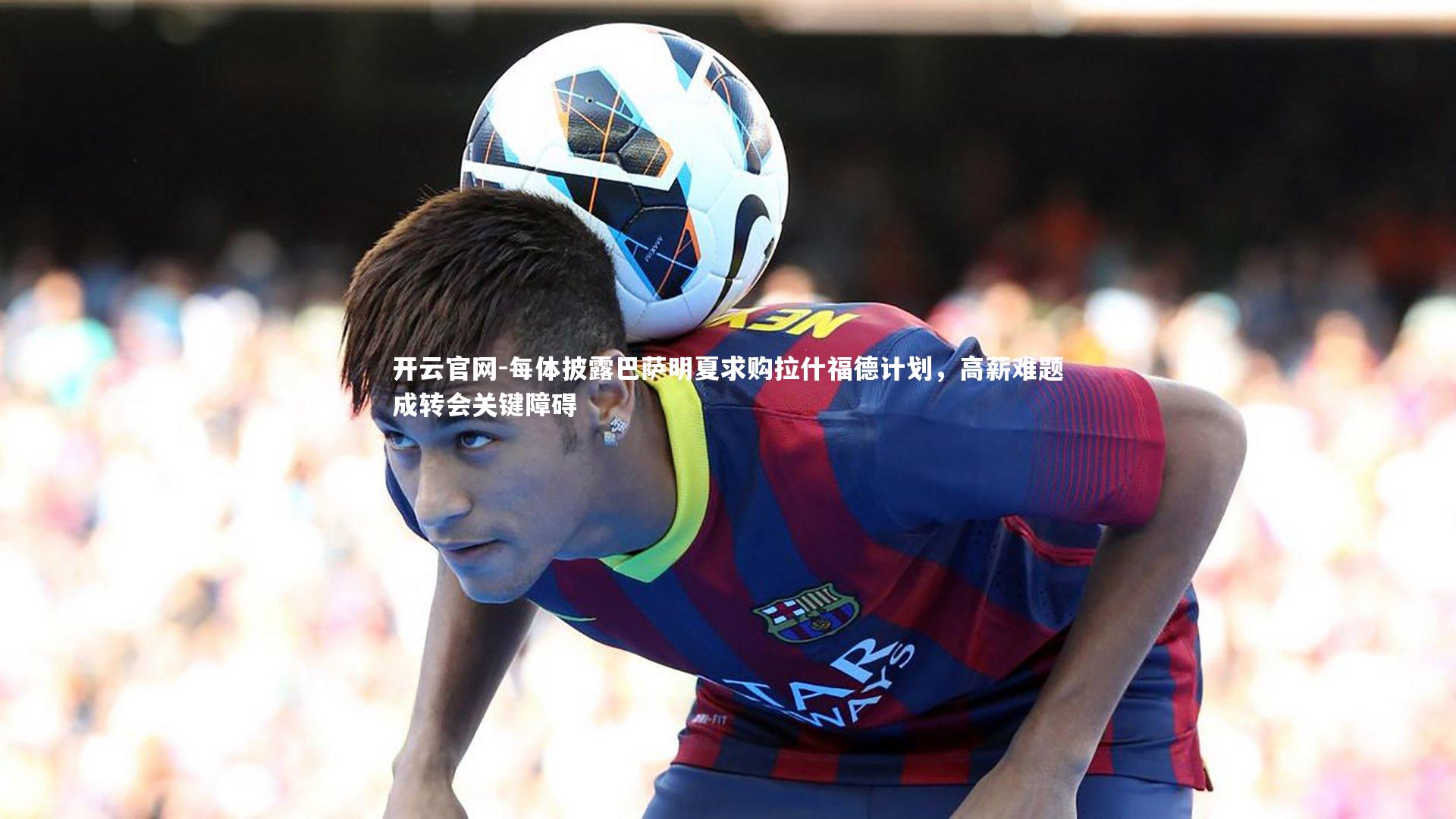 每体披露巴萨明夏求购拉什福德计划，高薪难题成转会关键障碍