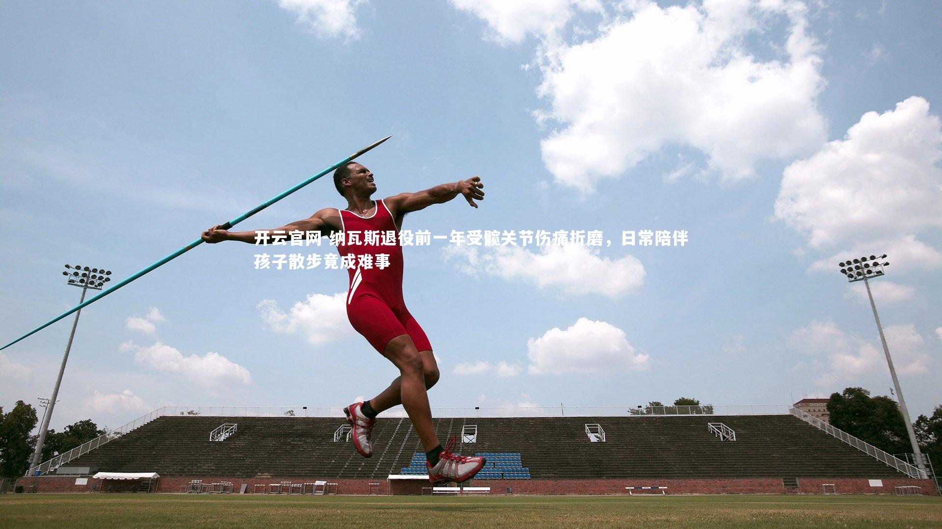 纳瓦斯退役前一年受髋关节伤痛折磨，日常陪伴孩子散步竟成难事