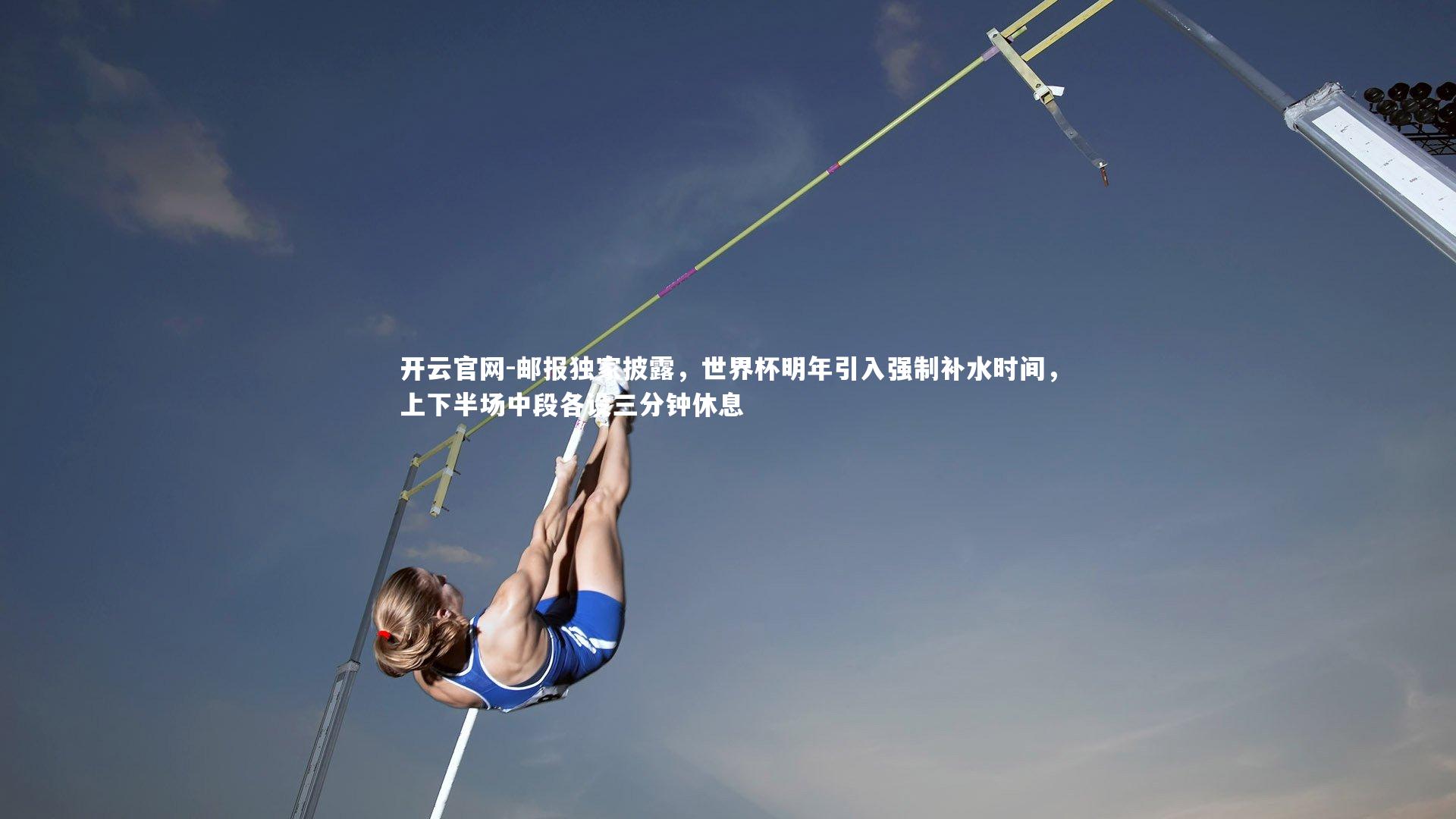 邮报独家披露，世界杯明年引入强制补水时间，上下半场中段各设三分钟休息