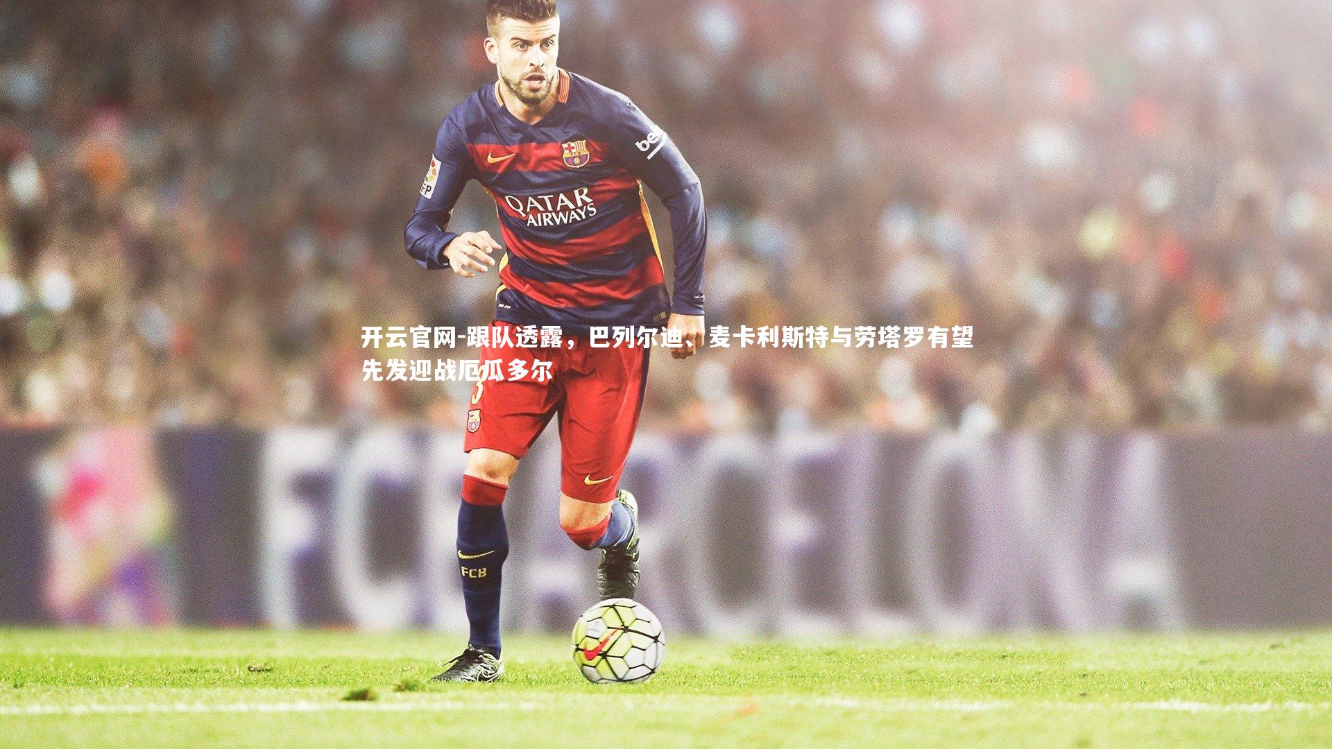 跟队透露，巴列尔迪、麦卡利斯特与劳塔罗有望先发迎战厄瓜多尔