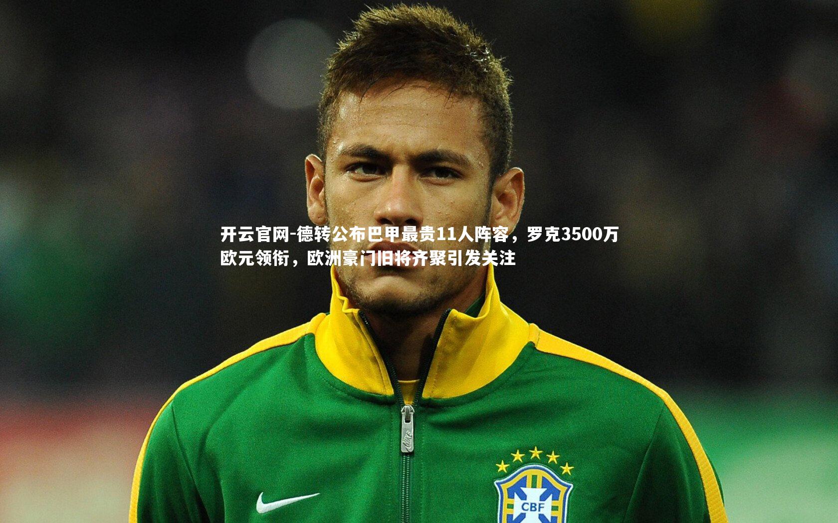 德转公布巴甲最贵11人阵容，罗克3500万欧元领衔，欧洲豪门旧将齐聚引发关注